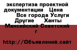 экспертиза проектной документации › Цена ­ 10 000 - Все города Услуги » Другие   . Ханты-Мансийский,Советский г.